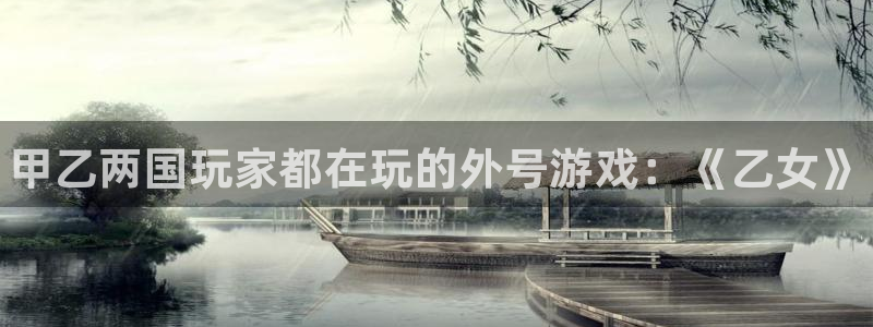 鼎点娱乐官方平台：甲乙两国玩家都在玩的外号游戏：《乙女》