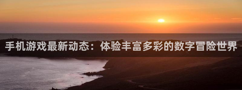 鼎点娱乐代理登陆：手机游戏最新动态：体验丰富多彩的数字冒险世