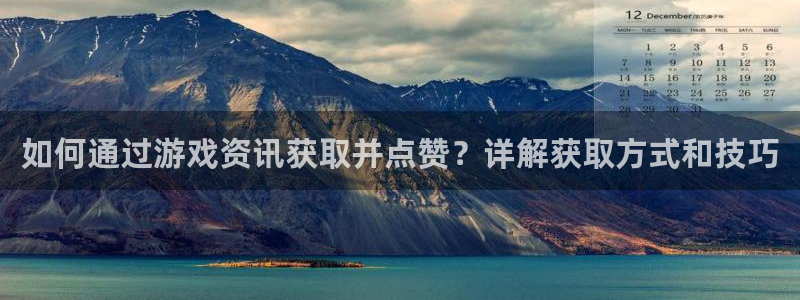 鼎点娱乐注册：如何通过游戏资讯获取并点赞？详解获取方式和技巧
