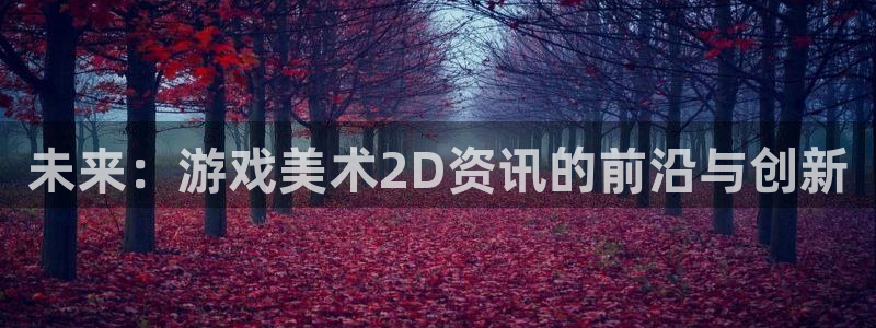 鼎点娱乐注册平台：未来：游戏美术2D资讯的前沿与创新