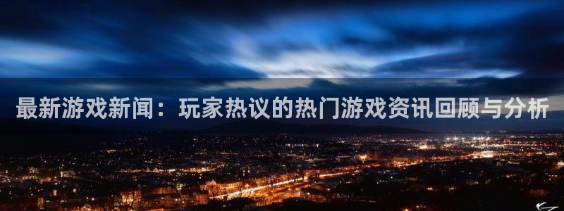 鼎点娱乐线路测试：最新游戏新闻：玩家热议的热门游戏资讯回顾与